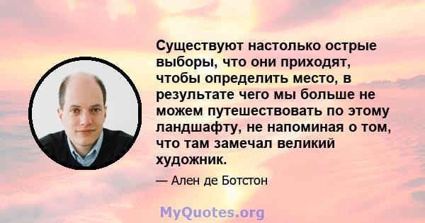 Существуют настолько острые выборы, что они приходят, чтобы определить место, в результате чего мы больше не можем путешествовать по этому ландшафту, не напоминая о том, что там замечал великий художник.