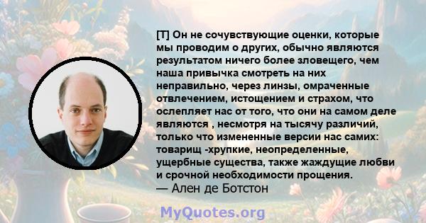 [T] Он не сочувствующие оценки, которые мы проводим о других, обычно являются результатом ничего более зловещего, чем наша привычка смотреть на них неправильно, через линзы, омраченные отвлечением, истощением и страхом, 