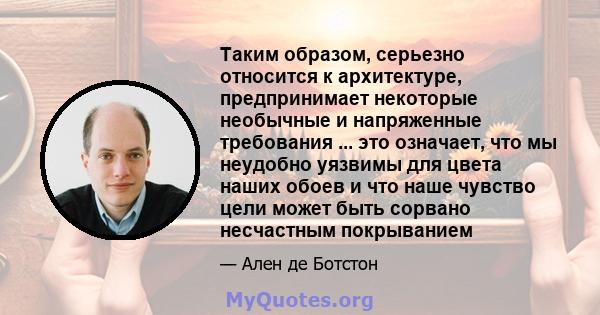 Таким образом, серьезно относится к архитектуре, предпринимает некоторые необычные и напряженные требования ... это означает, что мы неудобно уязвимы для цвета наших обоев и что наше чувство цели может быть сорвано