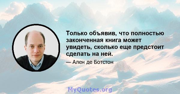 Только объявив, что полностью законченная книга может увидеть, сколько еще предстоит сделать на ней.