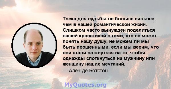 Тоска для судьбы не больше сильнее, чем в нашей романтической жизни. Слишком часто вынужден поделиться нашей кроватикой с теми, кто не может понять нашу душу, не можем ли мы быть прощенными, если мы верим, что они стали 