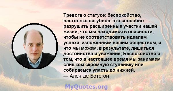 Тревога о статусе: беспокойство, настолько пагубное, что способно разрушить расширенные участки нашей жизни, что мы находимся в опасности, чтобы не соответствовать идеалам успеха, изложенным нашим обществом, и что мы