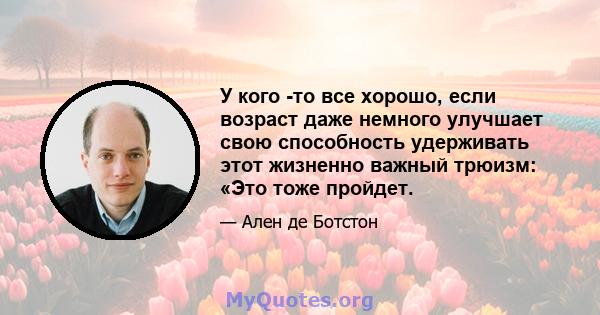 У кого -то все хорошо, если возраст даже немного улучшает свою способность удерживать этот жизненно важный трюизм: «Это тоже пройдет.