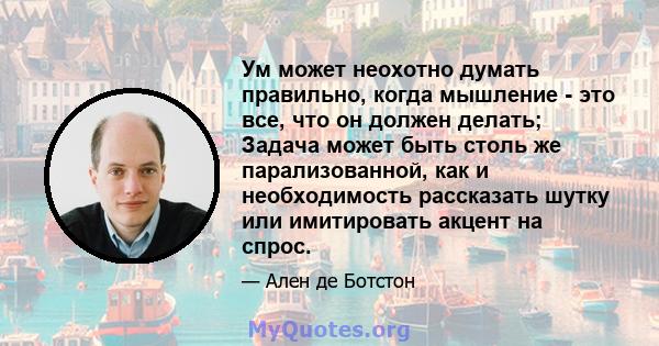 Ум может неохотно думать правильно, когда мышление - это все, что он должен делать; Задача может быть столь же парализованной, как и необходимость рассказать шутку или имитировать акцент на спрос.