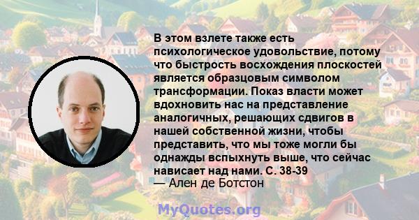 В этом взлете также есть психологическое удовольствие, потому что быстрость восхождения плоскостей является образцовым символом трансформации. Показ власти может вдохновить нас на представление аналогичных, решающих