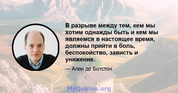 В разрыве между тем, кем мы хотим однажды быть и кем мы являемся в настоящее время, должны прийти в боль, беспокойство, зависть и унижение.