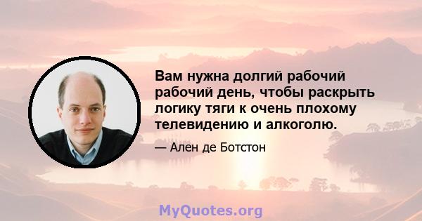 Вам нужна долгий рабочий рабочий день, чтобы раскрыть логику тяги к очень плохому телевидению и алкоголю.