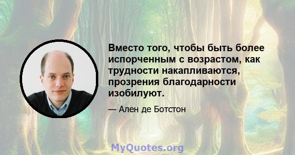 Вместо того, чтобы быть более испорченным с возрастом, как трудности накапливаются, прозрения благодарности изобилуют.