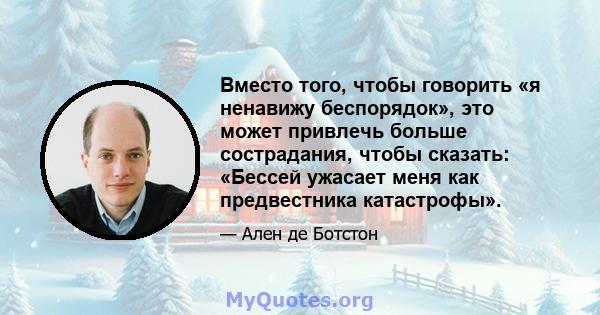 Вместо того, чтобы говорить «я ненавижу беспорядок», это может привлечь больше сострадания, чтобы сказать: «Бессей ужасает меня как предвестника катастрофы».