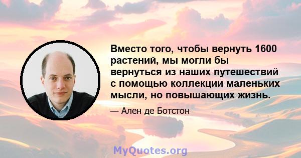 Вместо того, чтобы вернуть 1600 растений, мы могли бы вернуться из наших путешествий с помощью коллекции маленьких мысли, но повышающих жизнь.