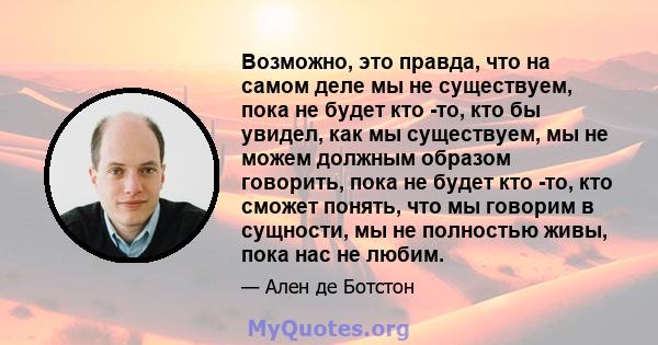 Возможно, это правда, что на самом деле мы не существуем, пока не будет кто -то, кто бы увидел, как мы существуем, мы не можем должным образом говорить, пока не будет кто -то, кто сможет понять, что мы говорим в