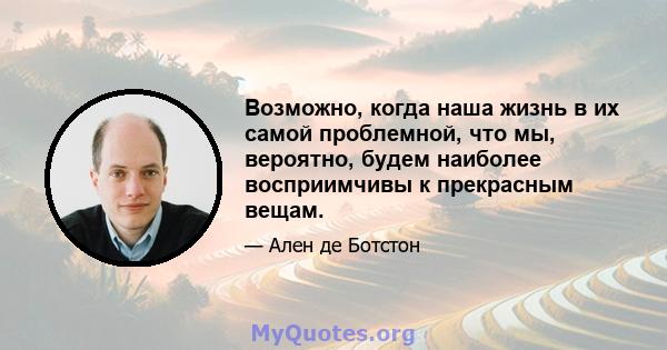 Возможно, когда наша жизнь в их самой проблемной, что мы, вероятно, будем наиболее восприимчивы к прекрасным вещам.