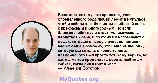 Возможно, потому, что происхождение определенного рода любви лежит в импульсе, чтобы избежать себя и из -за слабостей союза с прекрасным и благородным. Но если близкие любят нас в ответ, мы вынуждены вернуться к себе, и 