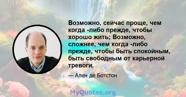 Возможно, сейчас проще, чем когда -либо прежде, чтобы хорошо жить; Возможно, сложнее, чем когда -либо прежде, чтобы быть спокойным, быть свободным от карьерной тревоги.