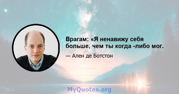 Врагам: «Я ненавижу себя больше, чем ты когда -либо мог.