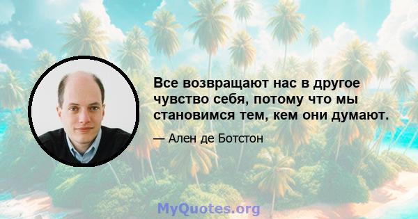 Все возвращают нас в другое чувство себя, потому что мы становимся тем, кем они думают.