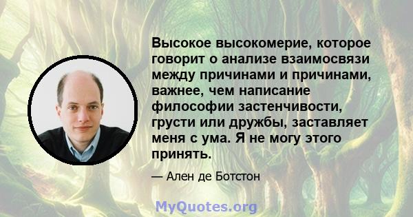 Высокое высокомерие, которое говорит о анализе взаимосвязи между причинами и причинами, важнее, чем написание философии застенчивости, грусти или дружбы, заставляет меня с ума. Я не могу этого принять.