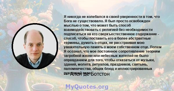 Я никогда не колебался в своей уверенности в том, что Бога не существовало. Я был просто освобожден мыслью о том, что может быть способ взаимодействовать с религией без необходимости подписаться на его