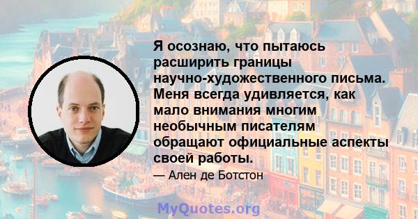 Я осознаю, что пытаюсь расширить границы научно-художественного письма. Меня всегда удивляется, как мало внимания многим необычным писателям обращают официальные аспекты своей работы.