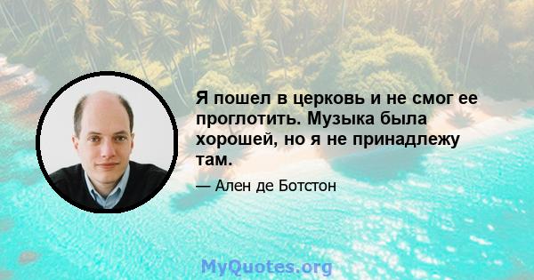 Я пошел в церковь и не смог ее проглотить. Музыка была хорошей, но я не принадлежу там.