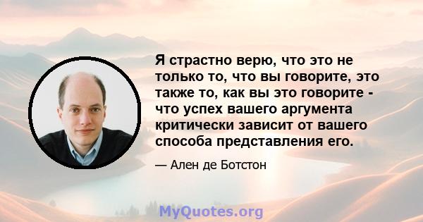 Я страстно верю, что это не только то, что вы говорите, это также то, как вы это говорите - что успех вашего аргумента критически зависит от вашего способа представления его.