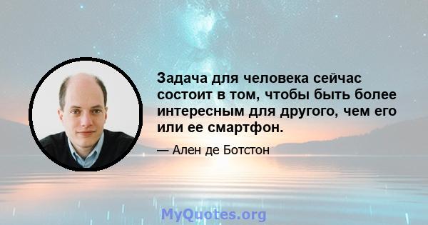 Задача для человека сейчас состоит в том, чтобы быть более интересным для другого, чем его или ее смартфон.