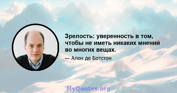 Зрелость: уверенность в том, чтобы не иметь никаких мнений во многих вещах.