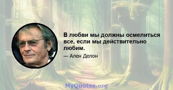 В любви мы должны осмелиться все, если мы действительно любим.