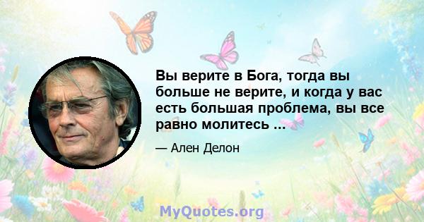 Вы верите в Бога, тогда вы больше не верите, и когда у вас есть большая проблема, вы все равно молитесь ...