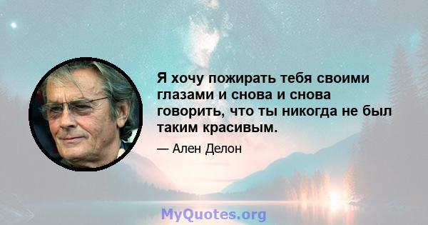 Я хочу пожирать тебя своими глазами и снова и снова говорить, что ты никогда не был таким красивым.