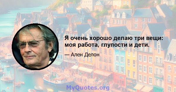 Я очень хорошо делаю три вещи: моя работа, глупости и дети.