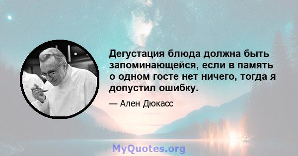 Дегустация блюда должна быть запоминающейся, если в память о одном госте нет ничего, тогда я допустил ошибку.