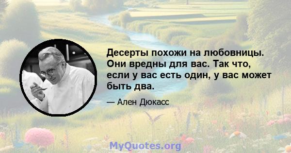 Десерты похожи на любовницы. Они вредны для вас. Так что, если у вас есть один, у вас может быть два.