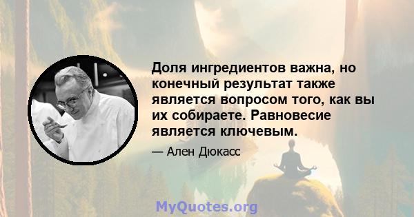 Доля ингредиентов важна, но конечный результат также является вопросом того, как вы их собираете. Равновесие является ключевым.