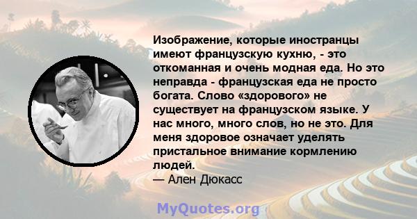 Изображение, которые иностранцы имеют французскую кухню, - это откоманная и очень модная еда. Но это неправда - французская еда не просто богата. Слово «здорового» не существует на французском языке. У нас много, много