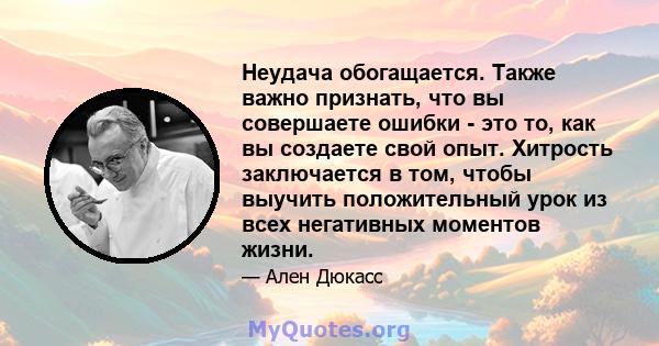 Неудача обогащается. Также важно признать, что вы совершаете ошибки - это то, как вы создаете свой опыт. Хитрость заключается в том, чтобы выучить положительный урок из всех негативных моментов жизни.