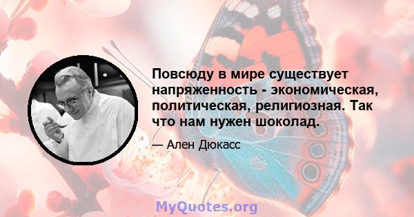 Повсюду в мире существует напряженность - экономическая, политическая, религиозная. Так что нам нужен шоколад.