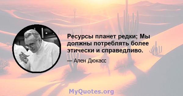 Ресурсы планет редки; Мы должны потреблять более этически и справедливо.