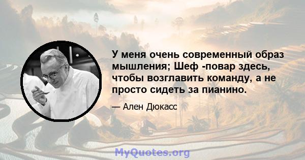 У меня очень современный образ мышления; Шеф -повар здесь, чтобы возглавить команду, а не просто сидеть за пианино.