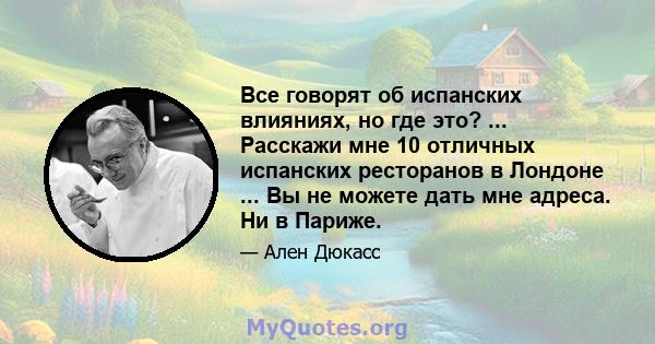 Все говорят об испанских влияниях, но где это? ... Расскажи мне 10 отличных испанских ресторанов в Лондоне ... Вы не можете дать мне адреса. Ни в Париже.