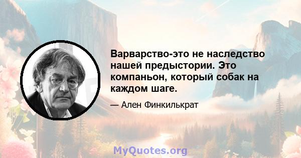 Варварство-это не наследство нашей предыстории. Это компаньон, который собак на каждом шаге.