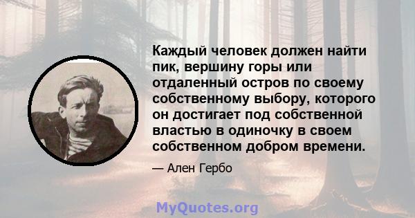 Каждый человек должен найти пик, вершину горы или отдаленный остров по своему собственному выбору, которого он достигает под собственной властью в одиночку в своем собственном добром времени.