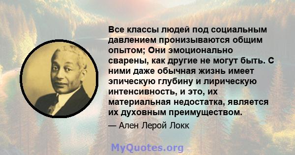 Все классы людей под социальным давлением пронизываются общим опытом; Они эмоционально сварены, как другие не могут быть. С ними даже обычная жизнь имеет эпическую глубину и лирическую интенсивность, и это, их