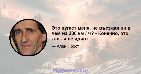 Это пугает меня, не въезжая ни в чем на 300 км / ч? - Конечно, это так - я не идиот.