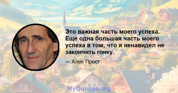 Это важная часть моего успеха. Еще одна большая часть моего успеха в том, что я ненавидел не закончить гонку.