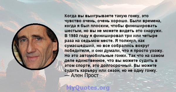 Когда вы выигрываете такую ​​гонку, это чувство очень, очень хорошо. Были времена, когда я был плоским, чтобы финишировать шестым, но вы не можете видеть это снаружи. В 1980 году я финишировал три или четыре раза на