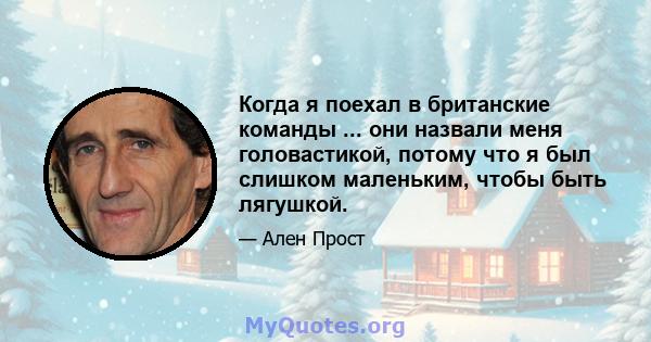 Когда я поехал в британские команды ... они назвали меня головастикой, потому что я был слишком маленьким, чтобы быть лягушкой.