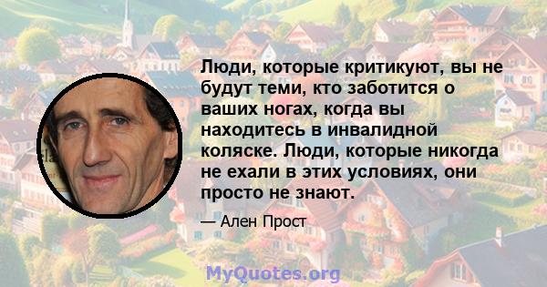 Люди, которые критикуют, вы не будут теми, кто заботится о ваших ногах, когда вы находитесь в инвалидной коляске. Люди, которые никогда не ехали в этих условиях, они просто не знают.