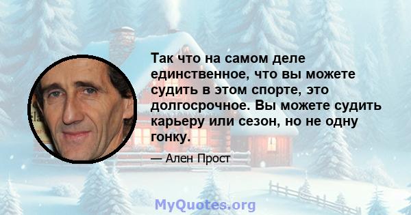 Так что на самом деле единственное, что вы можете судить в этом спорте, это долгосрочное. Вы можете судить карьеру или сезон, но не одну гонку.