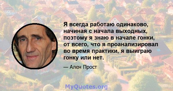 Я всегда работаю одинаково, начиная с начала выходных, поэтому я знаю в начале гонки, от всего, что я проанализировал во время практики, я выиграю гонку или нет.